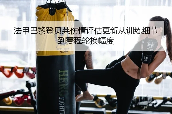 法甲巴黎登贝莱伤情评估更新从训练细节到赛程轮换幅度 | PG