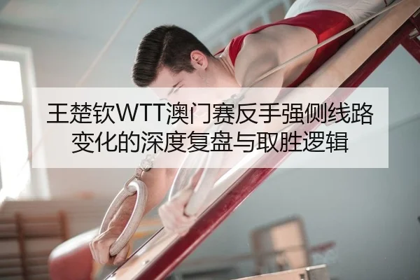 王楚钦WTT澳门赛反手强侧线路变化的深度复盘与取胜逻辑
