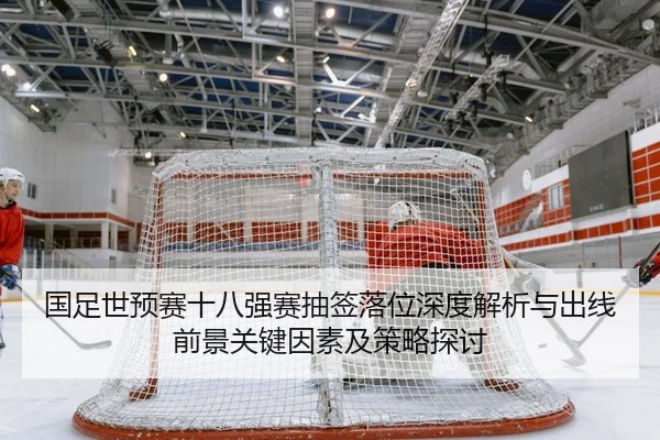 国足世预赛十八强赛抽签落位深度解析与出线前景关键因素及策略探讨